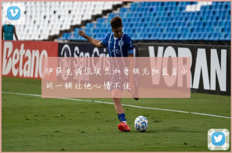伊萨克调侃埃兰加晋级无知直言小训一顿让他心情不佳