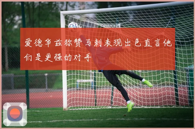 爱德华兹称赞马刺表现出色直言他们是更强的对手