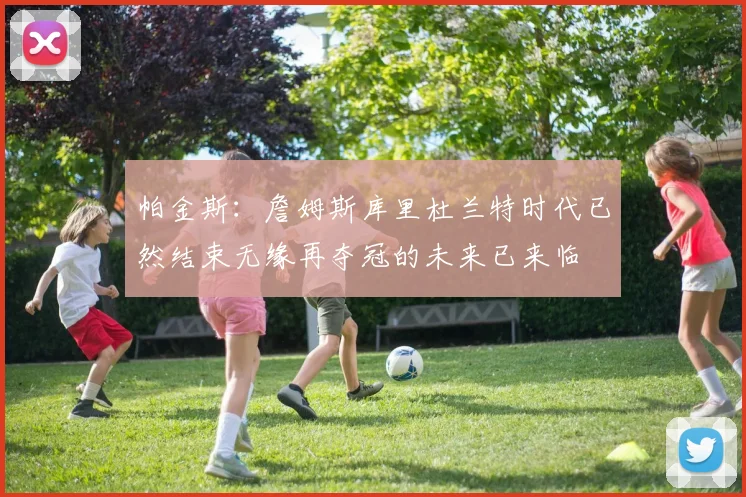 帕金斯：詹姆斯库里杜兰特时代已然结束无缘再夺冠的未来已来临
