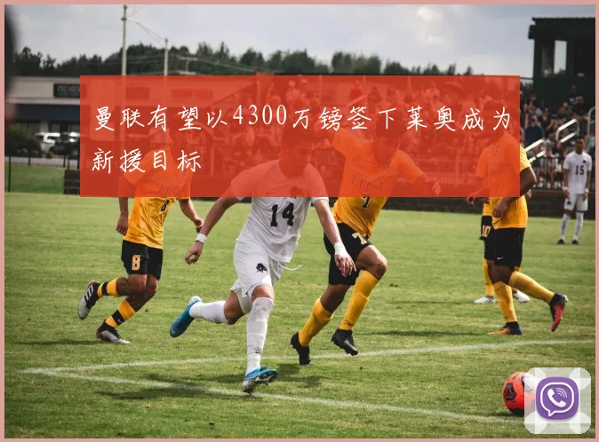 曼联有望以4300万镑签下莱奥成为新援目标