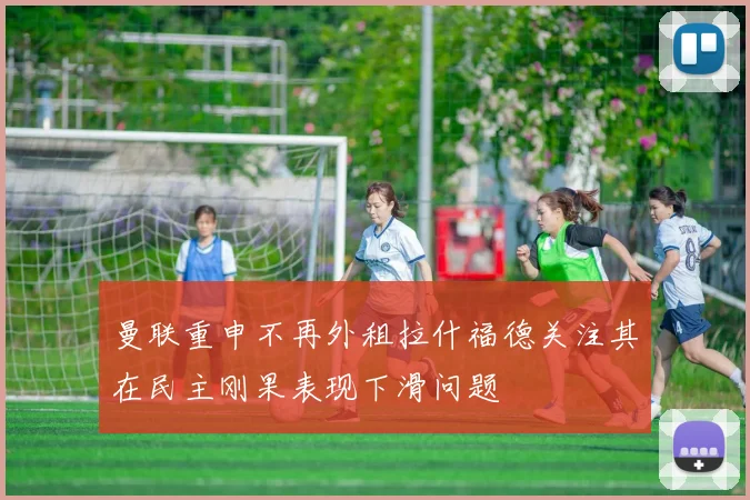 曼联重申不再外租拉什福德关注其在民主刚果表现下滑问题