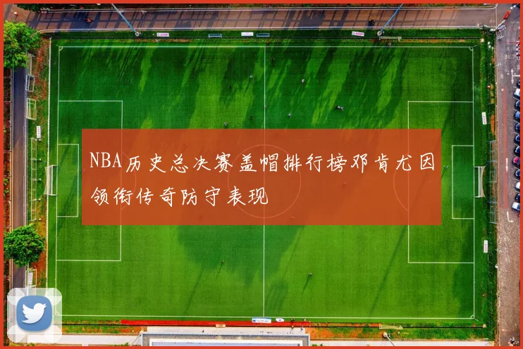 NBA历史总决赛盖帽排行榜邓肯尤因领衔传奇防守表现