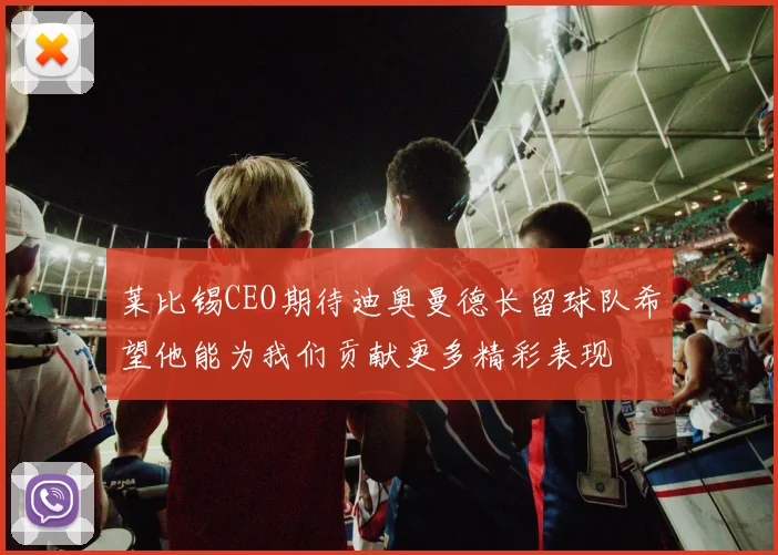莱比锡CEO期待迪奥曼德长留球队希望他能为我们贡献更多精彩表现