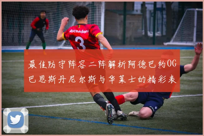 最佳防守阵容二阵解析阿德巴约OG巴恩斯丹尼尔斯与华莱士的精彩表现