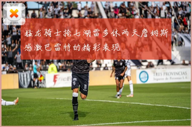 猛龙骑士抢七湖雷多休两天詹姆斯感激巴雷特的精彩表现
