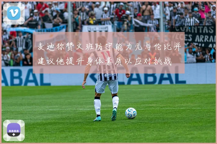 麦迪称赞文班防守能力无与伦比并建议他提升身体素质以应对挑战