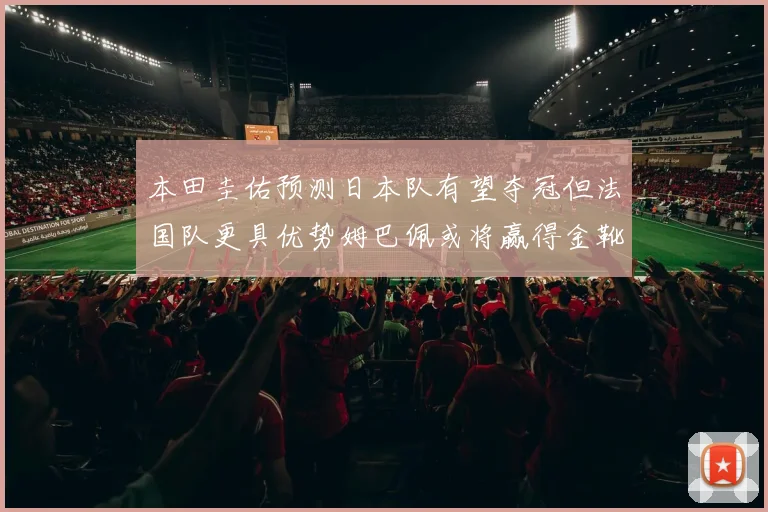 本田圭佑预测日本队有望夺冠但法国队更具优势姆巴佩或将赢得金靴