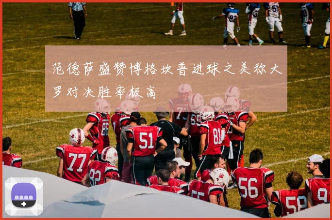 范德萨盛赞博格坎普进球之美称大罗对决胜率极高