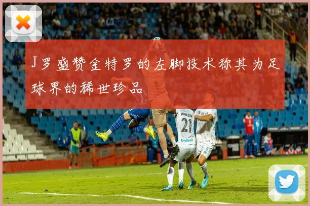 J罗盛赞金特罗的左脚技术称其为足球界的稀世珍品