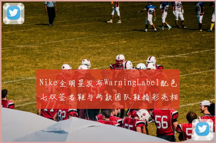 Nike全明星发布WarningLabel配色七双签名鞋与两款团队鞋精彩亮相