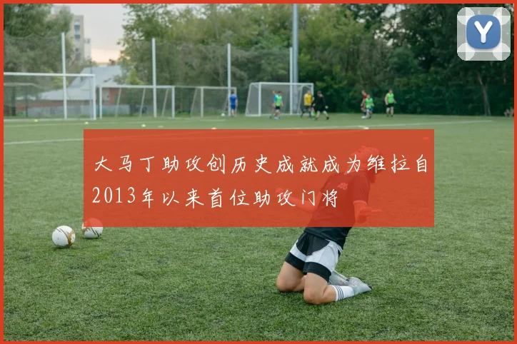 大马丁助攻创历史成就成为维拉自2013年以来首位助攻门将