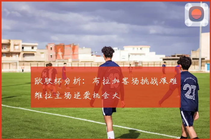 欧联杯分析：布拉加客场挑战艰难维拉主场逆袭机会大