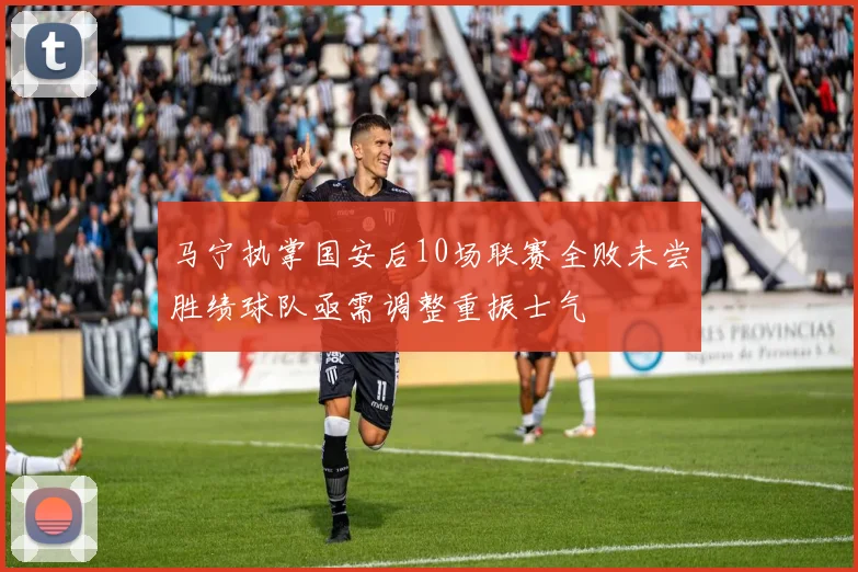 马宁执掌国安后10场联赛全败未尝胜绩球队亟需调整重振士气