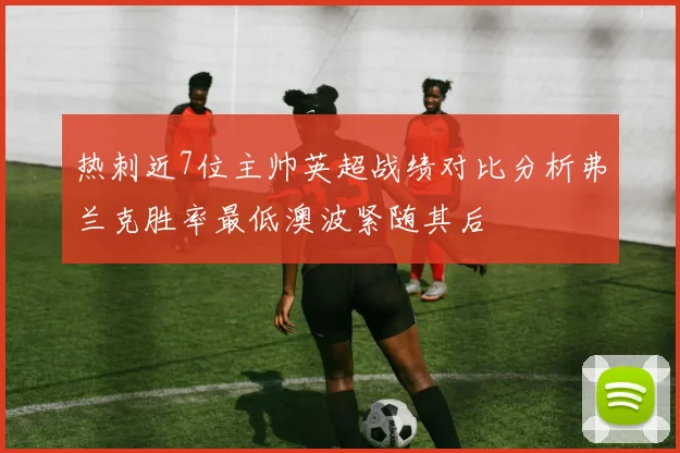热刺近7位主帅英超战绩对比分析弗兰克胜率最低澳波紧随其后