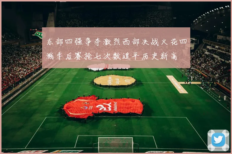 东部四强争夺激烈西部决战火花四溅季后赛抢七次数追平历史新高