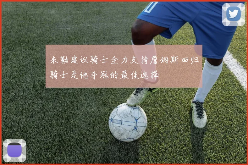 米勒建议骑士全力支持詹姆斯回归骑士是他夺冠的最佳选择