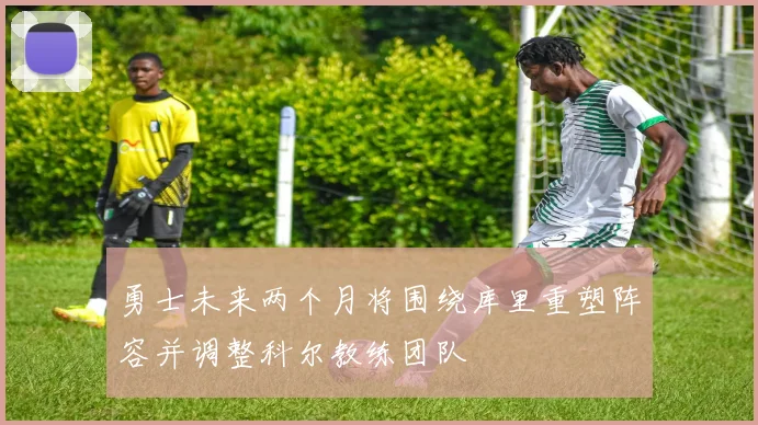 勇士未来两个月将围绕库里重塑阵容并调整科尔教练团队