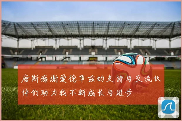 唐斯感谢爱德华兹的支持与交流伙伴们助力我不断成长与进步
