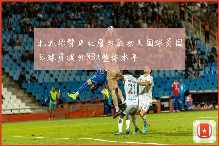扎扎称赞库杜詹为成功美国球员国际球员提升NBA整体水平