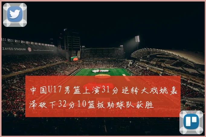 中国U17男篮上演31分逆转大戏姚嘉泽砍下32分10篮板助球队获胜