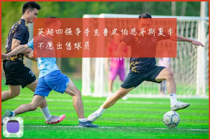 英超四强争夺克鲁皮伯恩茅斯夏季不愿出售球员