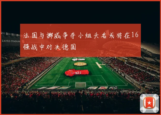 法国与挪威争夺小组头名或将在16强战中对决德国