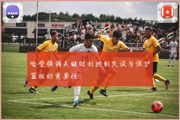 哈登强调关键时刻控制失误与保护篮板的重要性
