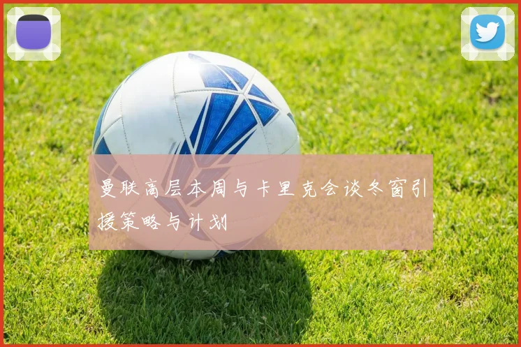 曼联高层本周与卡里克会谈冬窗引援策略与计划