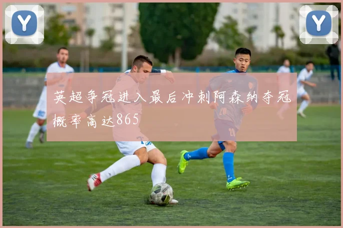 英超争冠进入最后冲刺阿森纳夺冠概率高达865
