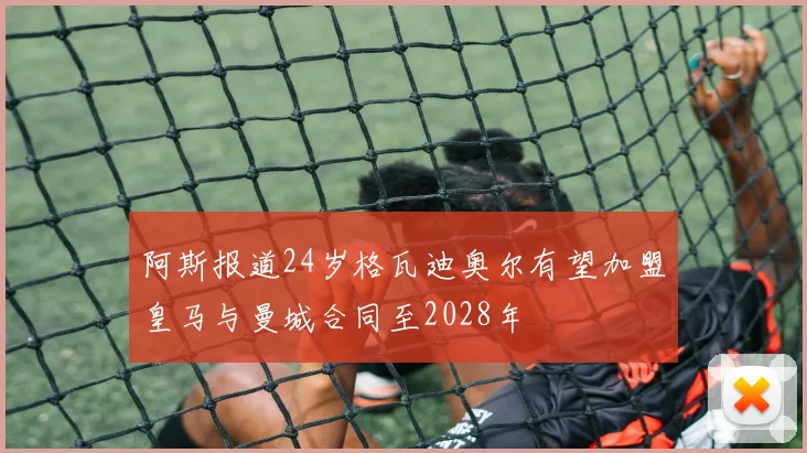 阿斯报道24岁格瓦迪奥尔有望加盟皇马与曼城合同至2028年