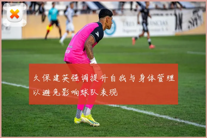 久保建英强调提升自我与身体管理以避免影响球队表现