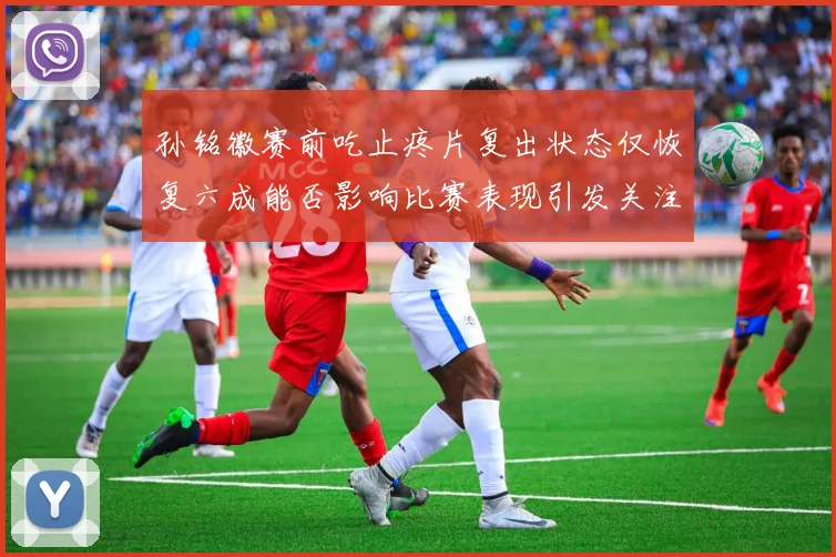 孙铭徽赛前吃止疼片复出状态仅恢复六成能否影响比赛表现引发关注